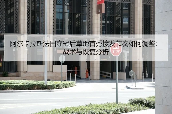 阿尔卡拉斯法国夺冠后草地首秀接发节奏如何调整：战术与恢复分析