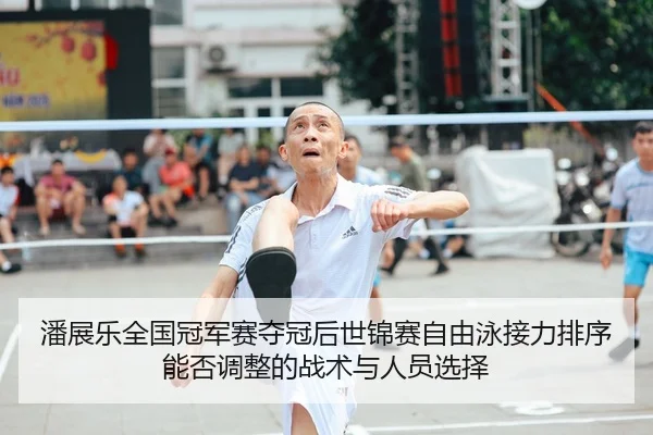 潘展乐全国冠军赛夺冠后世锦赛自由泳接力排序能否调整的战术与人员选择