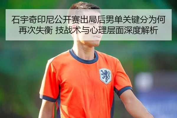 石宇奇印尼公开赛出局后男单关键分为何再次失衡 技战术与心理层面深度解析