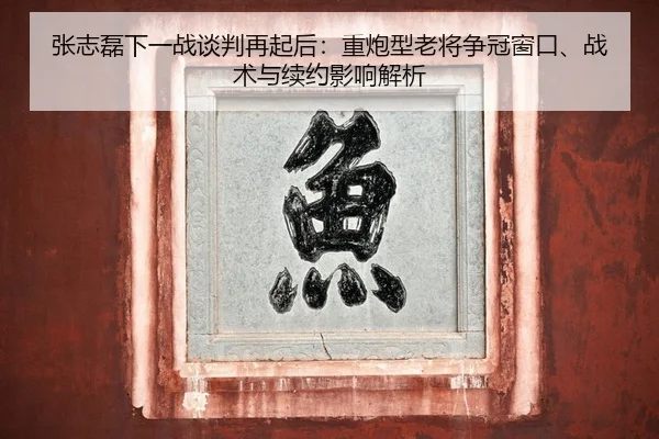 张志磊下一战谈判再起后：重炮型老将争冠窗口、战术与续约影响解析